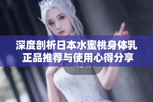 深度剖析日本水蜜桃身体乳 正品推荐与使用心得分享