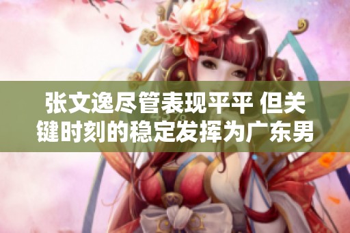 张文逸尽管表现平平 但关键时刻的稳定发挥为广东男篮注入活力