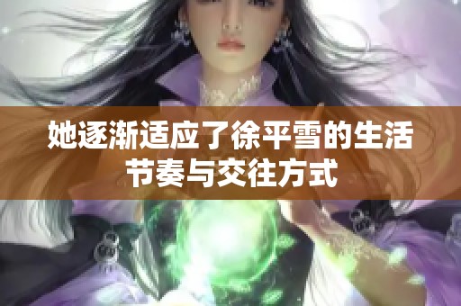 她逐渐适应了徐平雪的生活节奏与交往方式
