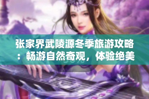 张家界武陵源冬季旅游攻略：畅游自然奇观，体验绝美雪景与人文魅力的完美结合