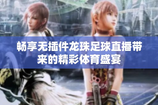 畅享无插件龙珠足球直播带来的精彩体育盛宴