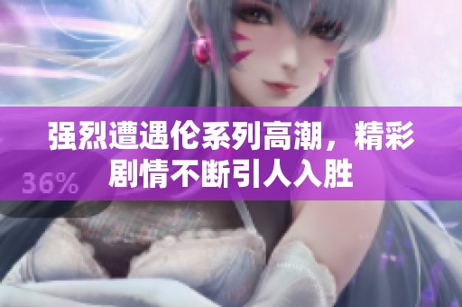 强烈遭遇伦系列高潮，精彩剧情不断引人入胜