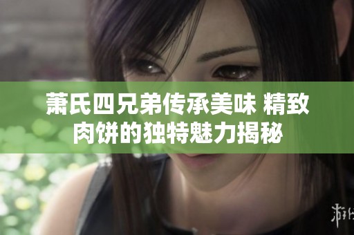 萧氏四兄弟传承美味 精致肉饼的独特魅力揭秘