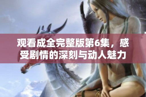观看成全完整版第6集，感受剧情的深刻与动人魅力