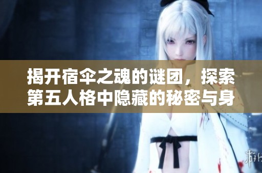 揭开宿伞之魂的谜团，探索第五人格中隐藏的秘密与身世之谜