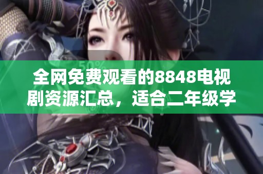 全网免费观看的8848电视剧资源汇总，适合二年级学生观看