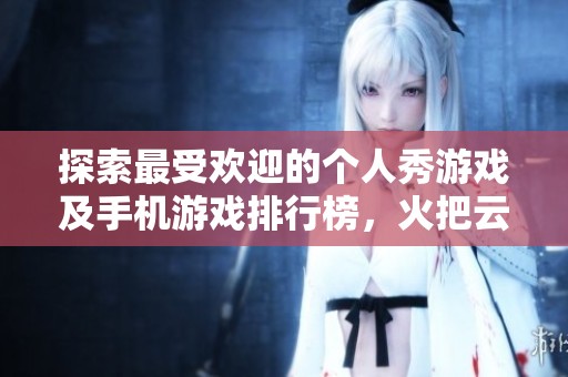 探索最受欢迎的个人秀游戏及手机游戏排行榜，火把云手游网为您推荐最佳选择
