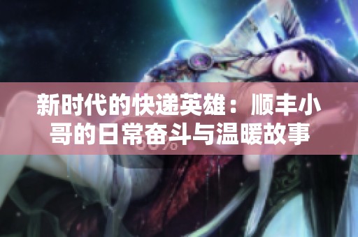 新时代的快递英雄：顺丰小哥的日常奋斗与温暖故事