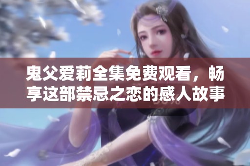 鬼父爱莉全集免费观看，畅享这部禁忌之恋的感人故事