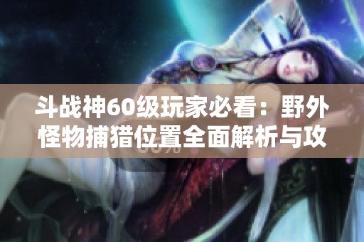 斗战神60级玩家必看：野外怪物捕猎位置全面解析与攻略分享
