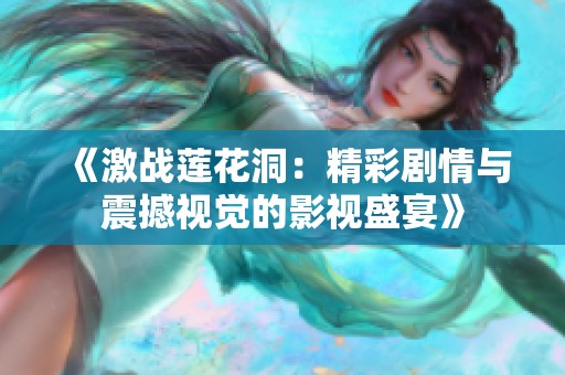 《激战莲花洞：精彩剧情与震撼视觉的影视盛宴》