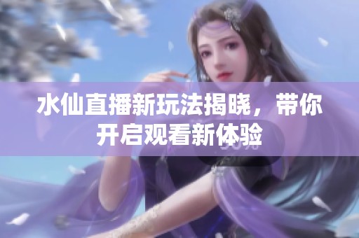 水仙直播新玩法揭晓，带你开启观看新体验