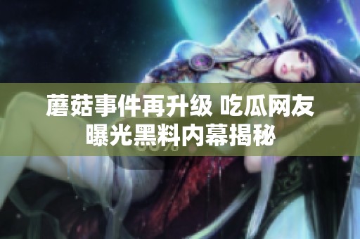 蘑菇事件再升级 吃瓜网友曝光黑料内幕揭秘