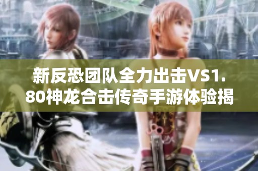 新反恐团队全力出击VS1.80神龙合击传奇手游体验揭秘与玩家攻略分享