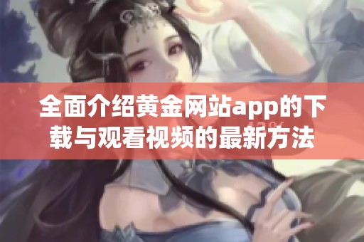 全面介绍黄金网站app的下载与观看视频的最新方法