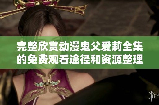 完整欣赏动漫鬼父爱莉全集的免费观看途径和资源整理