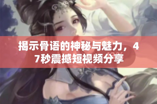 揭示骨语的神秘与魅力，47秒震撼短视频分享