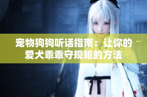 宠物狗狗听话指南：让你的爱犬乖乖守规矩的方法