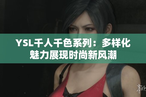 YSL千人千色系列：多样化魅力展现时尚新风潮