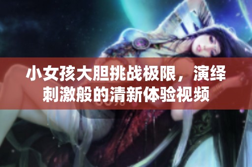 小女孩大胆挑战极限，演绎刺激般的清新体验视频