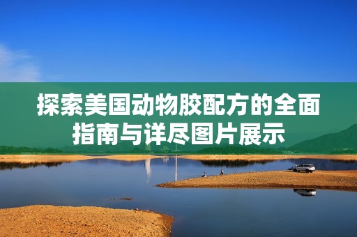 探索美国动物胶配方的全面指南与详尽图片展示