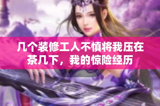 几个装修工人不慎将我压在茶几下，我的惊险经历