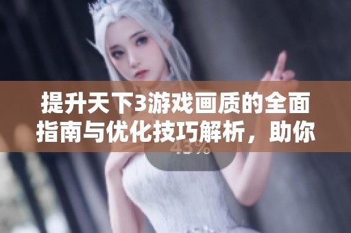 提升天下3游戏画质的全面指南与优化技巧解析，助你畅享极致视觉体验