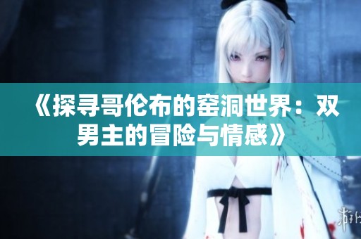 《探寻哥伦布的窑洞世界：双男主的冒险与情感》