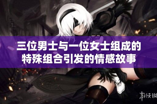 三位男士与一位女士组成的特殊组合引发的情感故事