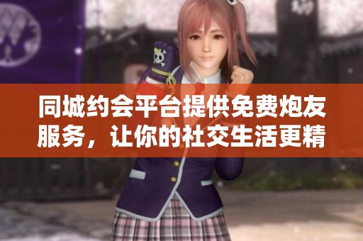 同城约会平台提供免费炮友服务，让你的社交生活更精彩