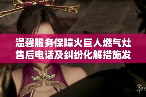 温馨服务保障火巨人燃气灶售后电话及纠纷化解措施发布