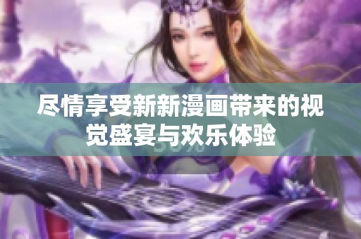 尽情享受新新漫画带来的视觉盛宴与欢乐体验