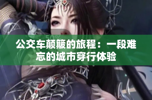 公交车颠簸的旅程：一段难忘的城市穿行体验