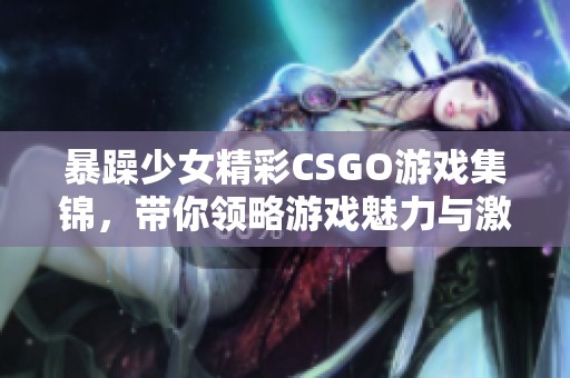 暴躁少女精彩CSGO游戏集锦，带你领略游戏魅力与激情