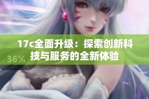 17c全面升级：探索创新科技与服务的全新体验