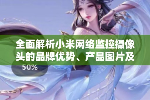 全面解析小米网络监控摄像头的品牌优势、产品图片及市场排行情况以供参考
