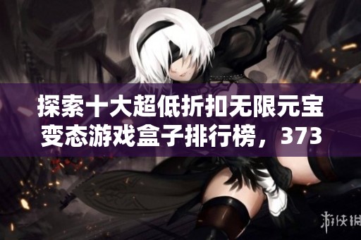 探索十大超低折扣无限元宝变态游戏盒子排行榜，3733带你发现最佳游戏选择！