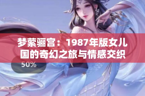 梦萦骊宫：1987年版女儿国的奇幻之旅与情感交织