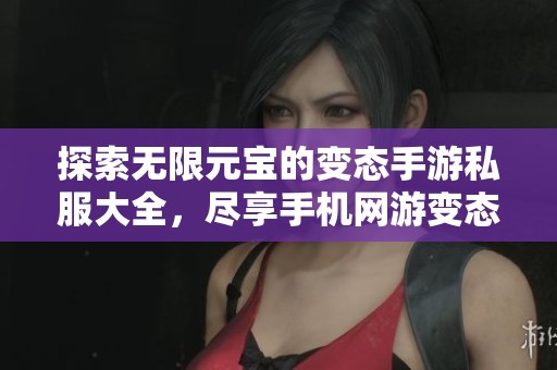 探索无限元宝的变态手游私服大全，尽享手机网游变态版的乐趣与精彩体验