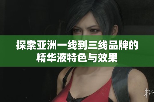 探索亚洲一线到三线品牌的精华液特色与效果