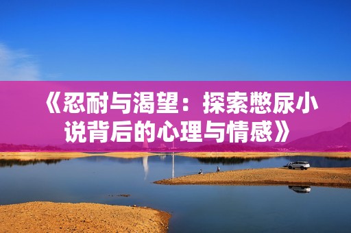 《忍耐与渴望：探索憋尿小说背后的心理与情感》