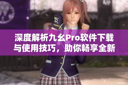 深度解析九幺Pro软件下载与使用技巧，助你畅享全新体验
