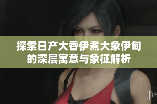 探索日产大香伊煮大象伊甸的深层寓意与象征解析
