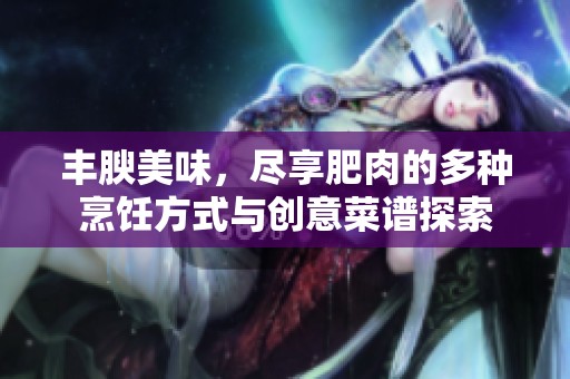 丰腴美味，尽享肥肉的多种烹饪方式与创意菜谱探索