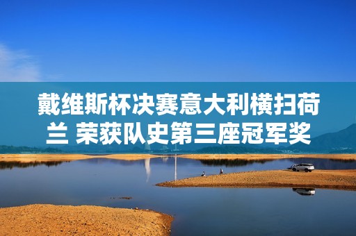 戴维斯杯决赛意大利横扫荷兰 荣获队史第三座冠军奖杯成功卫冕