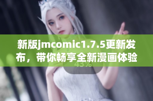 新版jmcomic1.7.5更新发布，带你畅享全新漫画体验