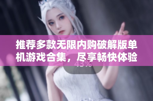推荐多款无限内购破解版单机游戏合集，尽享畅快体验不再花费