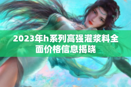 2023年h系列高强灌浆料全面价格信息揭晓