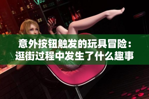 意外按钮触发的玩具冒险：逛街过程中发生了什么趣事