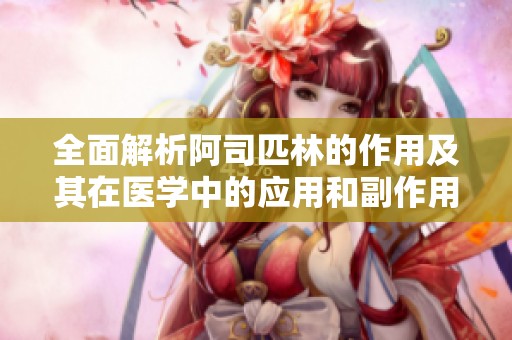 全面解析阿司匹林的作用及其在医学中的应用和副作用